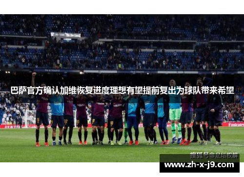 巴萨官方确认加维恢复进度理想有望提前复出为球队带来希望