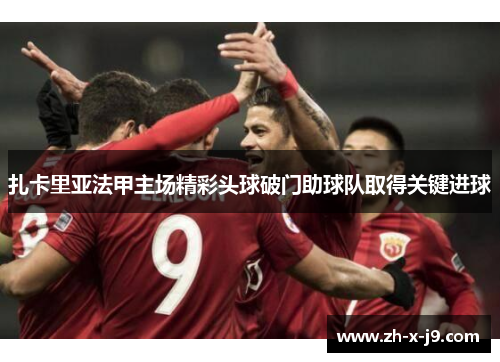 扎卡里亚法甲主场精彩头球破门助球队取得关键进球 扎卡里亚法甲主场精彩头球破门助球队取得关键进球