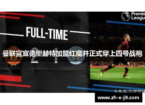 曼联官宣德里赫特加盟红魔并正式穿上四号战袍