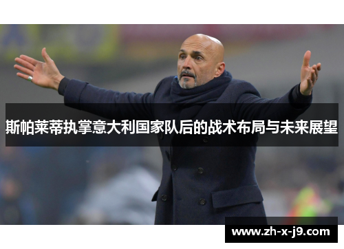斯帕莱蒂执掌意大利国家队后的战术布局与未来展望 斯帕莱蒂执掌意大利国家队后的战术布局与未来展望