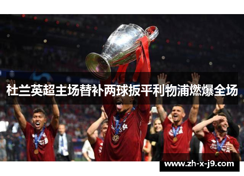 杜兰英超主场替补两球扳平利物浦燃爆全场 杜兰英超主场替补两球扳平利物浦燃爆全场