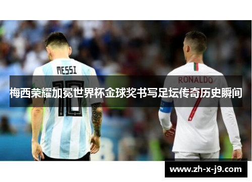 梅西荣耀加冕世界杯金球奖书写足坛传奇历史瞬间