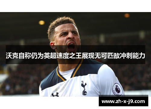 沃克自称仍为英超速度之王展现无可匹敌冲刺能力 沃克自称仍为英超速度之王展现无可匹敌冲刺能力