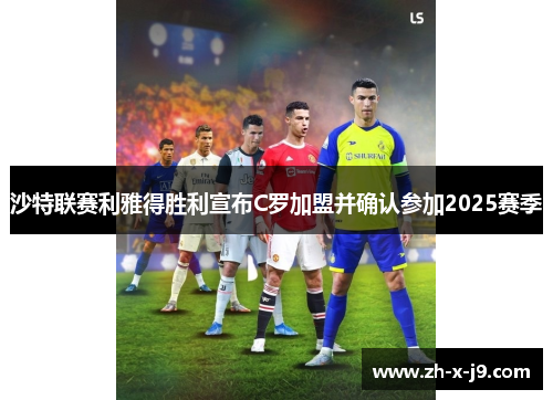 沙特联赛利雅得胜利宣布C罗加盟并确认参加2025赛季 沙特联赛利雅得胜利宣布C罗加盟并确认参加2025赛季