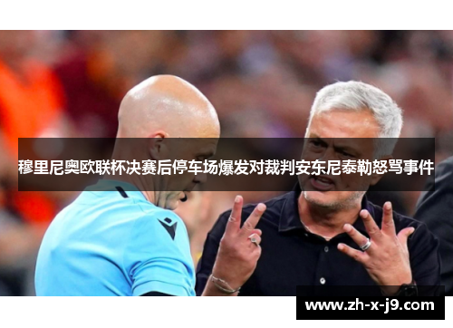 穆里尼奥欧联杯决赛后停车场爆发对裁判安东尼泰勒怒骂事件 穆里尼奥欧联杯决赛后停车场爆发对裁判安东尼泰勒怒骂事件