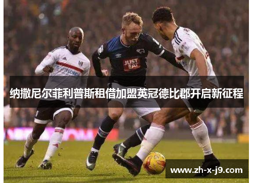 纳撒尼尔菲利普斯租借加盟英冠德比郡开启新征程 纳撒尼尔菲利普斯租借加盟英冠德比郡开启新征程