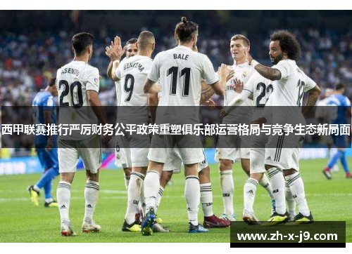 西甲联赛推行严厉财务公平政策重塑俱乐部运营格局与竞争生态新局面 西甲联赛推行严厉财务公平政策重塑俱乐部运营格局与竞争生态新局面