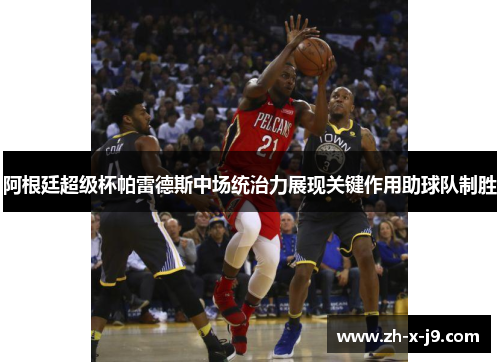 阿根廷超级杯帕雷德斯中场统治力展现关键作用助球队制胜