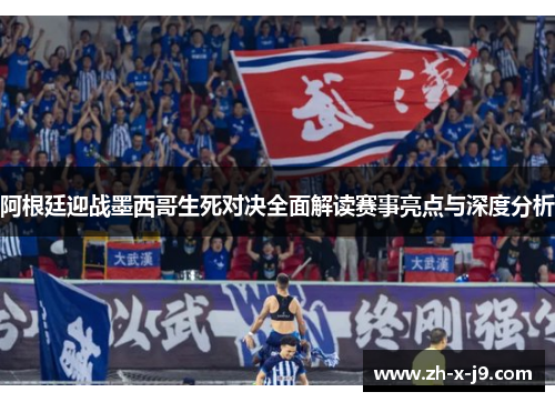 阿根廷迎战墨西哥生死对决全面解读赛事亮点与深度分析