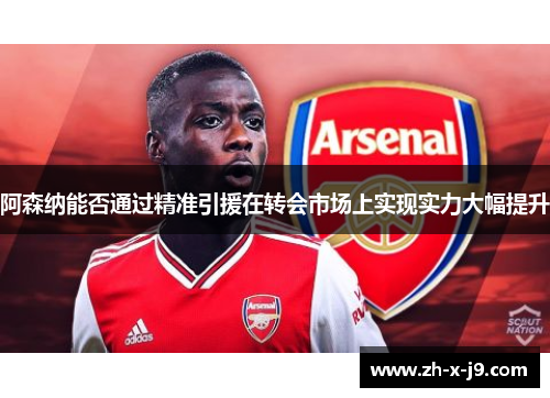 阿森纳能否通过精准引援在转会市场上实现实力大幅提升