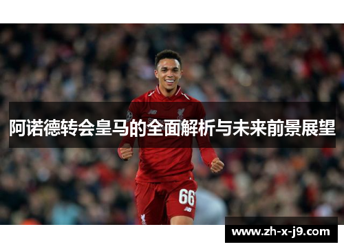 阿诺德转会皇马的全面解析与未来前景展望