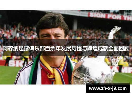 阿森纳足球俱乐部百余年发展历程与辉煌成就全面回顾