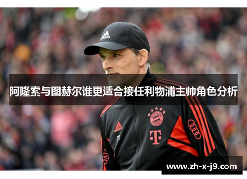 阿隆索与图赫尔谁更适合接任利物浦主帅角色分析