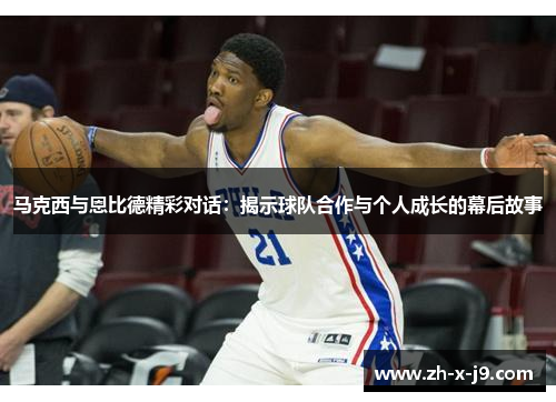 马克西与恩比德精彩对话：揭示球队合作与个人成长的幕后故事