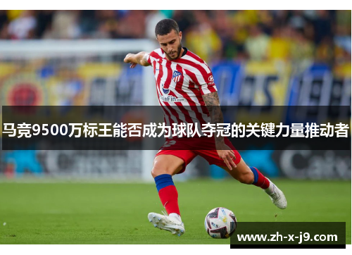 马竞9500万标王能否成为球队夺冠的关键力量推动者