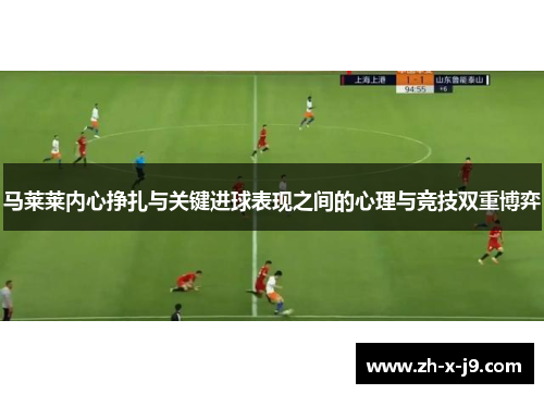 马莱莱内心挣扎与关键进球表现之间的心理与竞技双重博弈