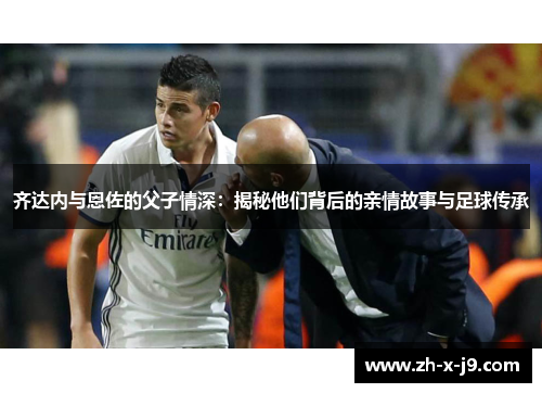 齐达内与恩佐的父子情深：揭秘他们背后的亲情故事与足球传承