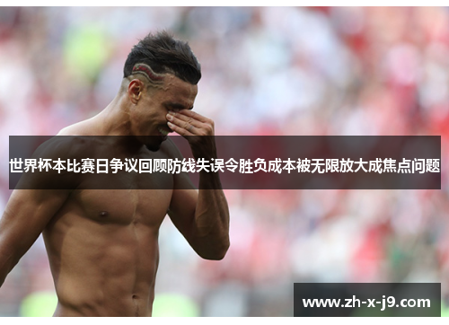 世界杯本比赛日争议回顾防线失误令胜负成本被无限放大成焦点问题
