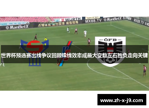 世界杯预选赛出线争议回顾锋线效率成最大变数左右胜负走向关键