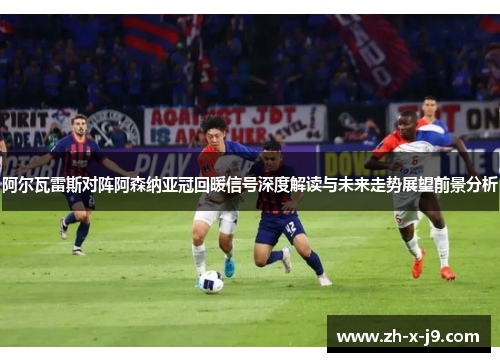 阿尔瓦雷斯对阵阿森纳亚冠回暖信号深度解读与未来走势展望前景分析 阿尔瓦雷斯对阵阿森纳亚冠回暖信号深度解读与未来走势展望前景分析