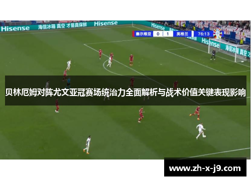 贝林厄姆对阵尤文亚冠赛场统治力全面解析与战术价值关键表现影响 贝林厄姆对阵尤文亚冠赛场统治力全面解析与战术价值关键表现影响