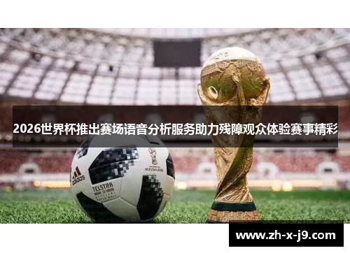 2026世界杯推出赛场语音分析服务助力残障观众体验赛事精彩 2026世界杯推出赛场语音分析服务助力残障观众体验赛事精彩