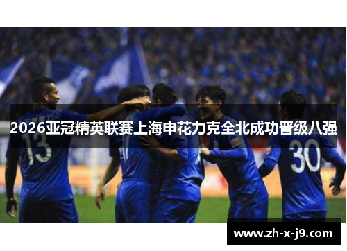 2026亚冠精英联赛上海申花力克全北成功晋级八强 2026亚冠精英联赛上海申花力克全北成功晋级八强