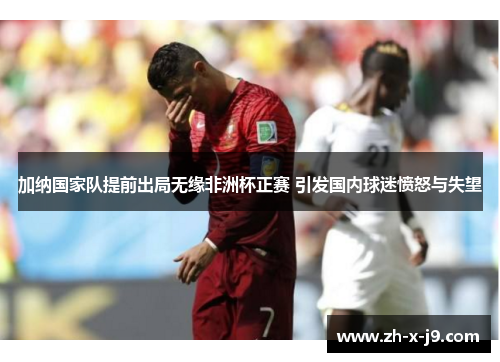 加纳国家队提前出局无缘非洲杯正赛 引发国内球迷愤怒与失望 加纳国家队提前出局无缘非洲杯正赛 引发国内球迷愤怒与失望