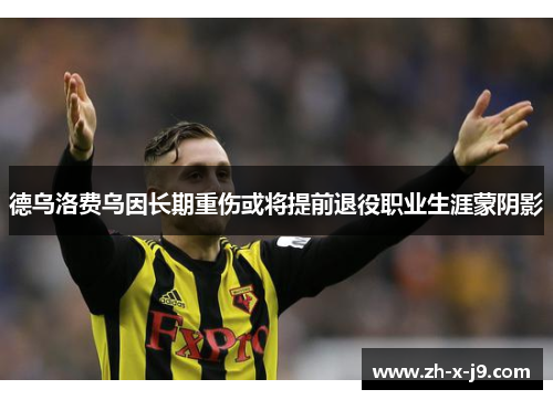 德乌洛费乌因长期重伤或将提前退役职业生涯蒙阴影