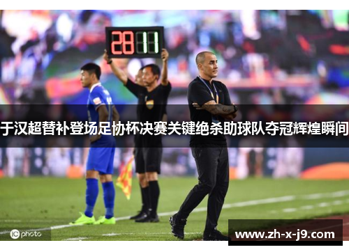 于汉超替补登场足协杯决赛关键绝杀助球队夺冠辉煌瞬间