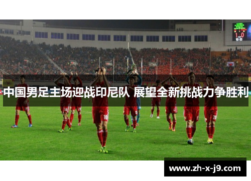 中国男足主场迎战印尼队 展望全新挑战力争胜利