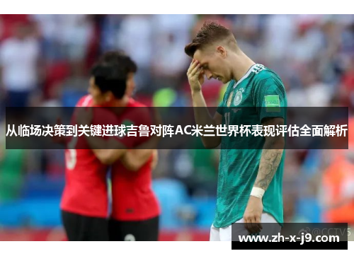 从临场决策到关键进球吉鲁对阵AC米兰世界杯表现评估全面解析