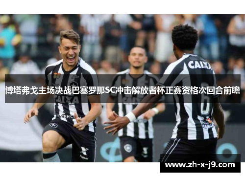 博塔弗戈主场决战巴塞罗那SC冲击解放者杯正赛资格次回合前瞻 博塔弗戈主场决战巴塞罗那SC冲击解放者杯正赛资格次回合前瞻