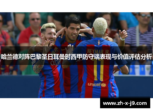 哈兰德对阵巴黎圣日耳曼时西甲防守端表现与价值评估分析 哈兰德对阵巴黎圣日耳曼时西甲防守端表现与价值评估分析