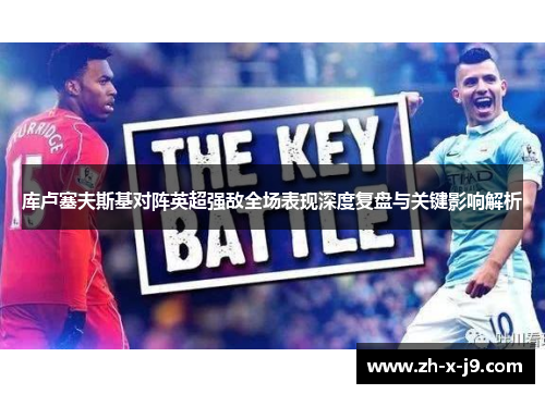 库卢塞夫斯基对阵英超强敌全场表现深度复盘与关键影响解析 库卢塞夫斯基对阵英超强敌全场表现深度复盘与关键影响解析