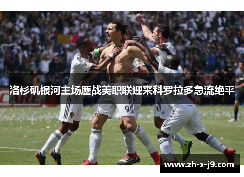 洛杉矶银河主场鏖战美职联迎来科罗拉多急流绝平