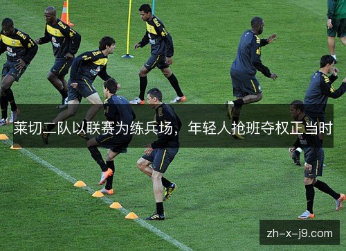莱切二队以联赛为练兵场,年轻人抢班夺权正当时 莱切二队以联赛为练兵场,年轻人抢班夺权正当时
