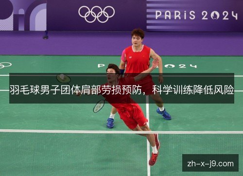 羽毛球男子团体肩部劳损预防,科学训练降低风险 羽毛球男子团体肩部劳损预防,科学训练降低风险
