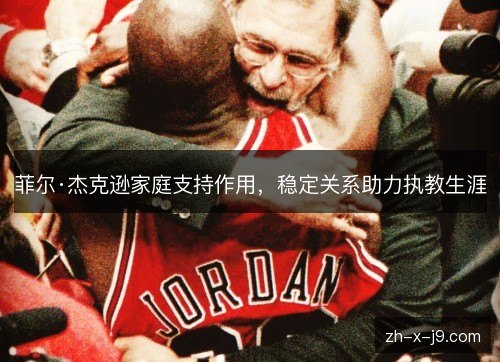 菲尔·杰克逊家庭支持作用,稳定关系助力执教生涯 菲尔·杰克逊家庭支持作用,稳定关系助力执教生涯