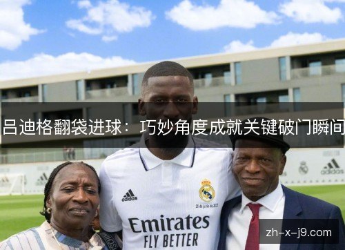 吕迪格翻袋进球:巧妙角度成就关键破门瞬间 吕迪格翻袋进球:巧妙角度成就关键破门瞬间